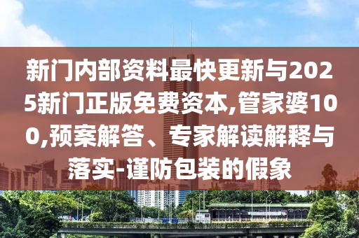 新門(mén)內(nèi)部資料最快更新與2025新門(mén)正版免費(fèi)資本,管家婆100,預(yù)案解答、專(zhuān)家解讀解釋與落實(shí)-謹(jǐn)防包裝的假象
